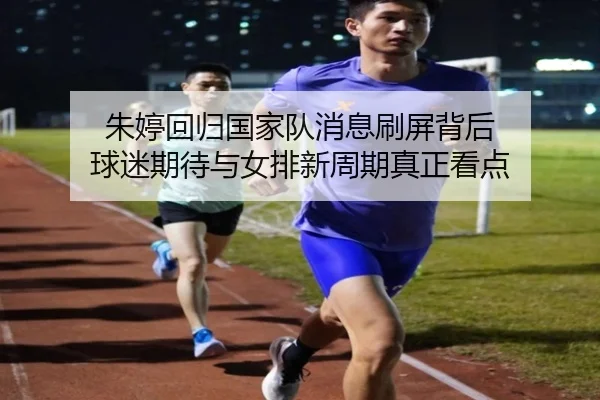 朱婷回归国家队消息刷屏背后 球迷期待与女排新周期真正看点